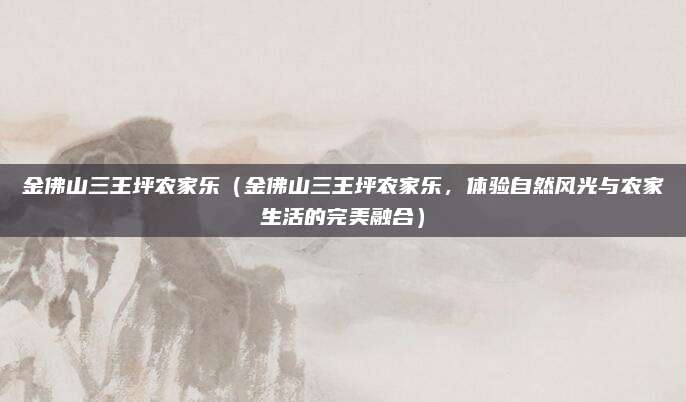金佛山三王坪农家乐（金佛山三王坪农家乐，体验自然风光与农家生活的完美融合）