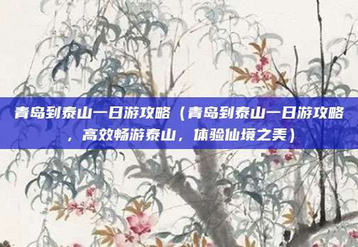 青岛到泰山一日游攻略(青岛到泰山一日游攻略,高效畅游泰山,体验仙境之美)