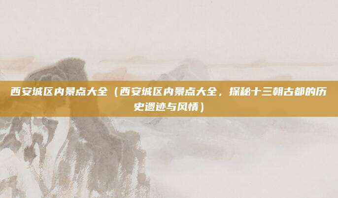 西安城区内景点大全(西安城区内景点大全,探秘十三朝古都的历史遗迹与风情)