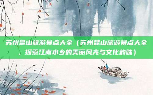苏州昆山旅游景点大全(苏州昆山旅游景点大全,探索江南水乡的美丽风光与文化韵味)