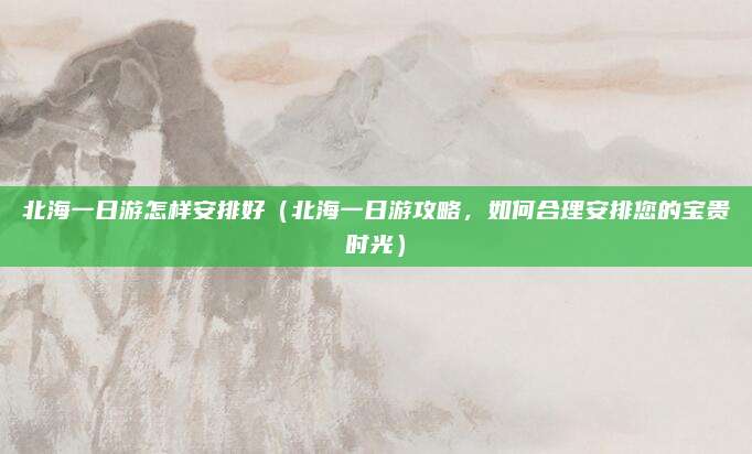 北海一日游怎样安排好(北海一日游攻略,如何合理安排您的宝贵时光)