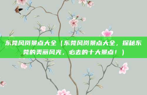 东莞风岗景点大全(东莞风岗景点大全,探秘东莞的美丽风光,必去的十大景点!)