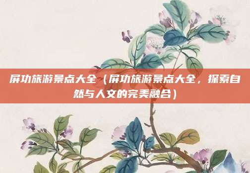 屏功旅游景点大全(屏功旅游景点大全,探索自然与人文的完美融合)