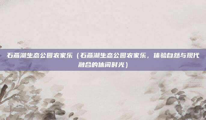 石燕湖生态公园农家乐(石燕湖生态公园农家乐,体验自然与现代融合的休闲时光)
