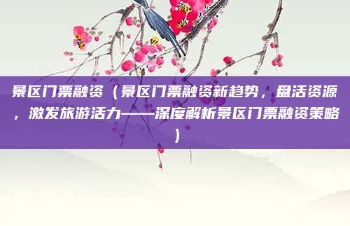 景区门票融资(景区门票融资新趋势,盘活资源,激发旅游活力——深度解析景区门票融资策略)
