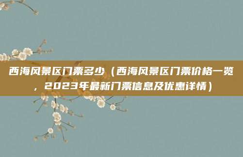 西海风景区门票多少(西海风景区门票价格一览,2023年最新门票信息及优惠详情)
