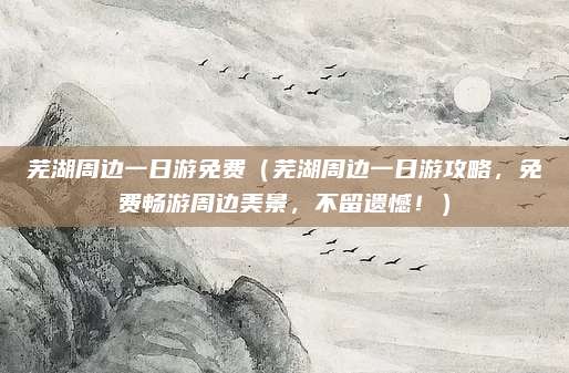 芜湖周边一日游免费(芜湖周边一日游攻略,免费畅游周边美景,不留遗憾!)