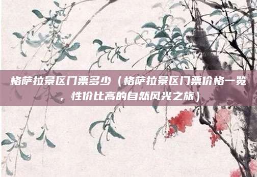 格萨拉景区门票多少(格萨拉景区门票价格一览,性价比高的自然风光之旅)