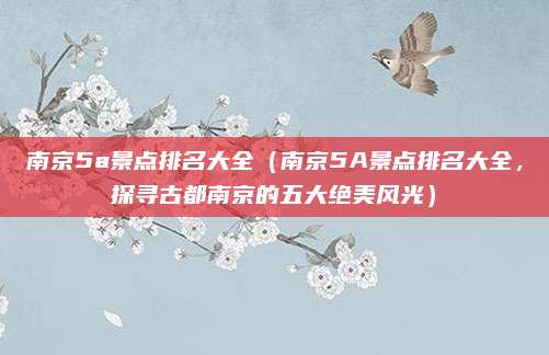 南京5a景点排名大全(南京5A景点排名大全,探寻古都南京的五大绝美风光)