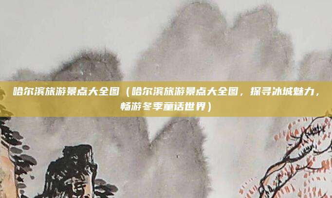 哈尔滨旅游景点大全图(哈尔滨旅游景点大全图,探寻冰城魅力,畅游冬季童话世界)