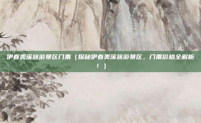 伊春美溪旅游景区门票(探秘伊春美溪旅游景区,门票价格全解析!)