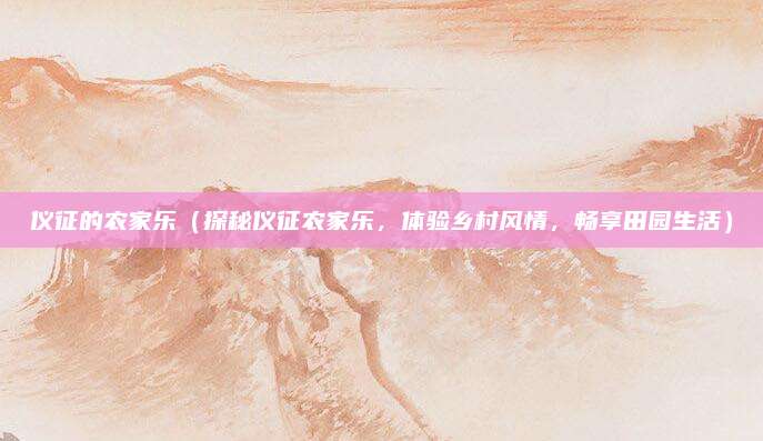 仪征的农家乐(探秘仪征农家乐,体验乡村风情,畅享田园生活)