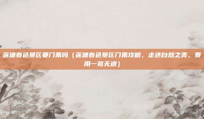 莲塘春色景区要门票吗(莲塘春色景区门票攻略,走进自然之美,费用一览无遗)