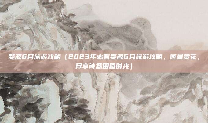 婺源6月旅游攻略(2023年必看婺源6月旅游攻略,避暑赏花,尽享诗意田园时光)