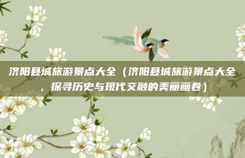 济阳县城旅游景点大全(济阳县城旅游景点大全,探寻历史与现代交融的美丽画卷)
