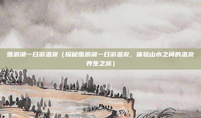 雪浪湖一日游温泉(探秘雪浪湖一日游温泉,体验山水之间的温泉养生之旅)