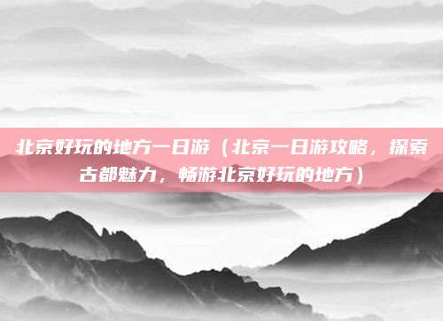 北京好玩的地方一日游(北京一日游攻略,探索古都魅力,畅游北京好玩的地方)