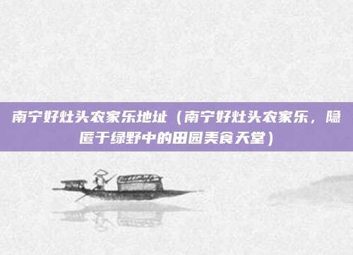 南宁好灶头农家乐地址(南宁好灶头农家乐,隐匿于绿野中的田园美食天堂)