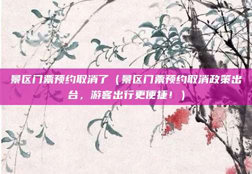 景区门票预约取消了(景区门票预约取消政策出台,游客出行更便捷!)