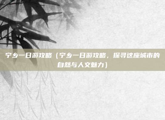 宁乡一日游攻略(宁乡一日游攻略,探寻这座城市的自然与人文魅力)