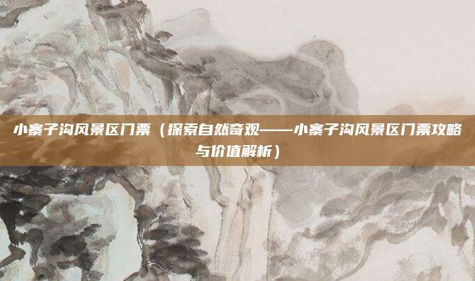 小寨子沟风景区门票(探索自然奇观——小寨子沟风景区门票攻略与价值解析)