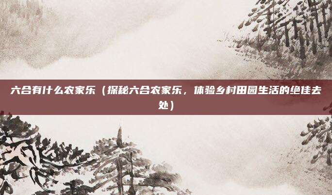 六合有什么农家乐(探秘六合农家乐,体验乡村田园生活的绝佳去处)