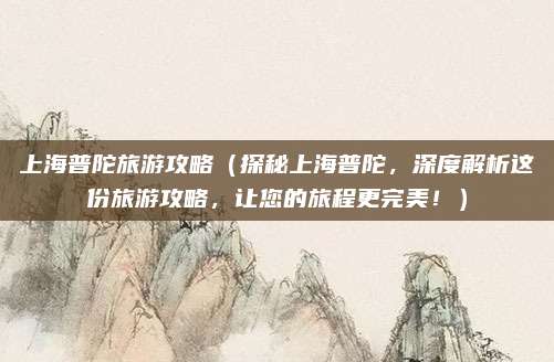 上海普陀旅游攻略(探秘上海普陀,深度解析这份旅游攻略,让您的旅程更完美!)