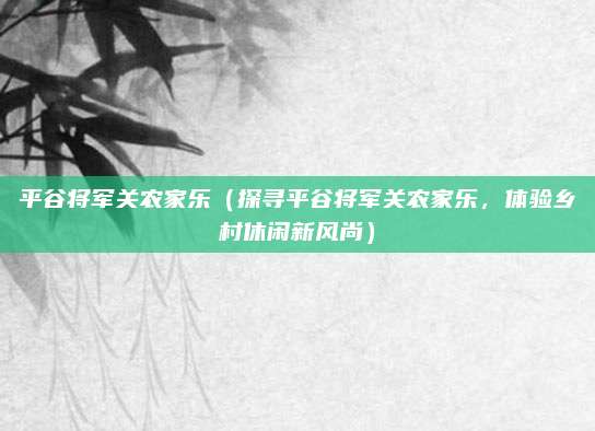 平谷将军关农家乐(探寻平谷将军关农家乐,体验乡村休闲新风尚)