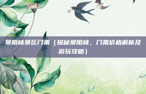 景阳峡景区门票(探秘景阳峡,门票价格解析及游玩攻略)