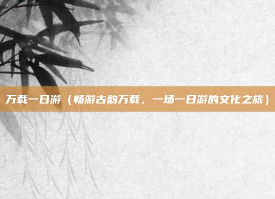 万载一日游(畅游古韵万载,一场一日游的文化之旅)