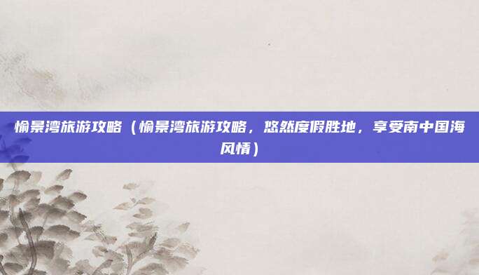 愉景湾旅游攻略(愉景湾旅游攻略,悠然度假胜地,享受南中国海风情)