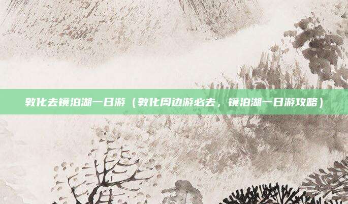 敦化去镜泊湖一日游(敦化周边游必去,镜泊湖一日游攻略)