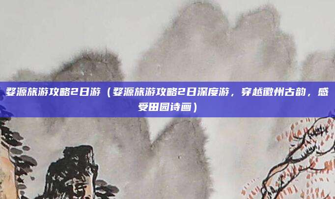 婺源旅游攻略2日游(婺源旅游攻略2日深度游,穿越徽州古韵,感受田园诗画)