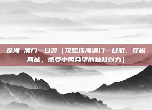 珠海 澳门一日游(攻略珠海澳门一日游,穿梭两城,感受中西合璧的独特魅力)