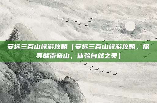 安远三百山旅游攻略(安远三百山旅游攻略,探寻赣南奇山,体验自然之美)