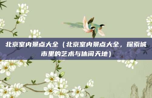 北京室内景点大全(北京室内景点大全,探索城市里的艺术与休闲天地)