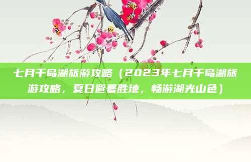 七月千岛湖旅游攻略(2023年七月千岛湖旅游攻略,夏日避暑胜地,畅游湖光山色)