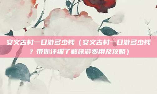 安义古村一日游多少钱(安义古村一日游多少钱?带你详细了解旅游费用及攻略)