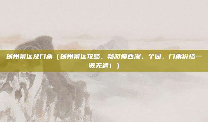 扬州景区及门票(扬州景区攻略,畅游瘦西湖、个园,门票价格一览无遗!)