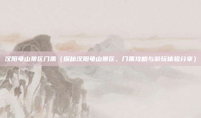 汉阳龟山景区门票(探秘汉阳龟山景区,门票攻略与游玩体验分享)