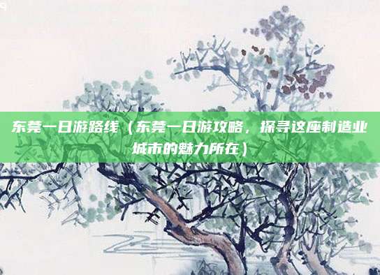 东莞一日游路线(东莞一日游攻略,探寻这座制造业城市的魅力所在)