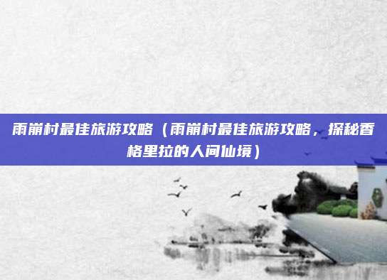 雨崩村最佳旅游攻略(雨崩村最佳旅游攻略,探秘香格里拉的人间仙境)