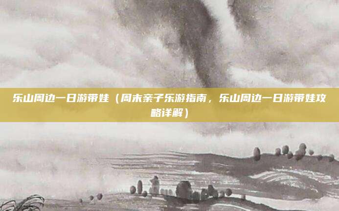 乐山周边一日游带娃(周末亲子乐游指南,乐山周边一日游带娃攻略详解)