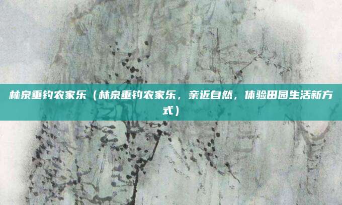 林泉垂钓农家乐(林泉垂钓农家乐,亲近自然,体验田园生活新方式)
