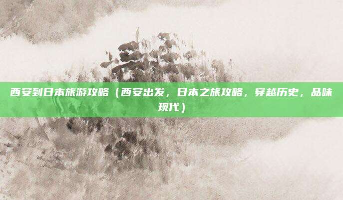 西安到日本旅游攻略（西安出发，日本之旅攻略，穿越历史，品味现代）