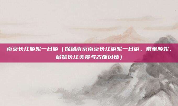 南京长江游轮一日游(探秘南京南京长江游轮一日游,乘坐游轮,尽览长江美景与古都风情)