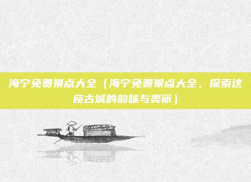 海宁免费景点大全(海宁免费景点大全,探索这座古城的韵味与美丽)