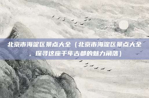 北京市海淀区景点大全(北京市海淀区景点大全,探寻这座千年古都的魅力角落)
