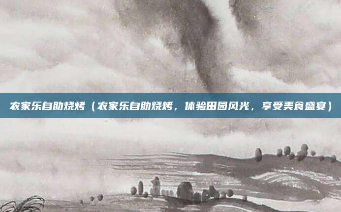 农家乐自助烧烤(农家乐自助烧烤,体验田园风光,享受美食盛宴)