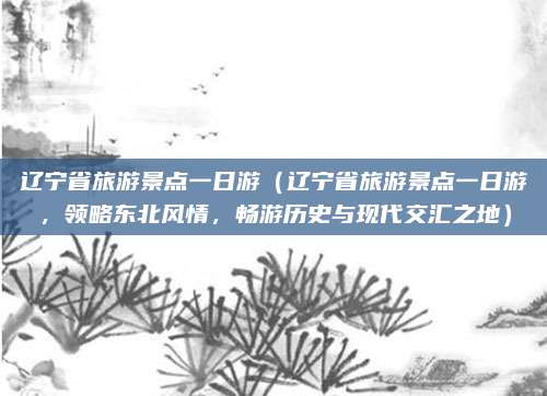辽宁省旅游景点一日游(辽宁省旅游景点一日游,领略东北风情,畅游历史与现代交汇之地)